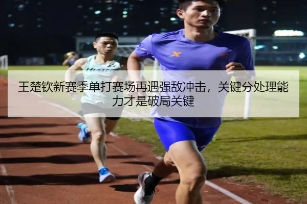 王楚钦新赛季单打赛场再遇强敌冲击，关键分处理能力才是破局关键